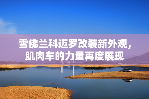 雪佛兰科迈罗改装新外观，肌肉车的力量再度展现
