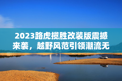 2023路虎揽胜改装版震撼来袭，越野风范引领潮流无人能敌