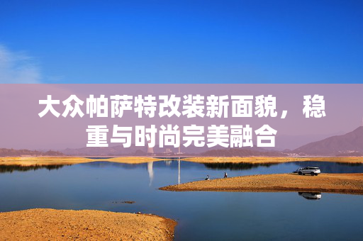 大众帕萨特改装新面貌，稳重与时尚完美融合