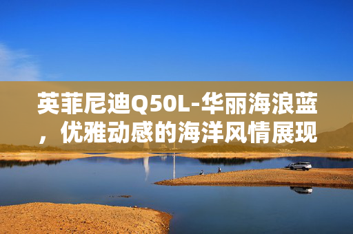 英菲尼迪Q50L-华丽海浪蓝，优雅动感的海洋风情展现