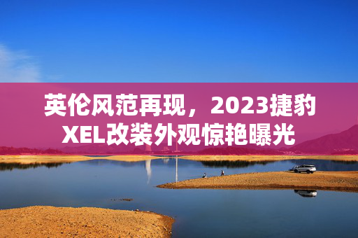 英伦风范再现，2023捷豹XEL改装外观惊艳曝光