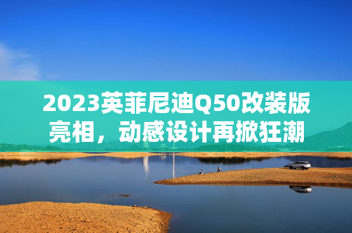 2023英菲尼迪Q50改装版亮相，动感设计再掀狂潮