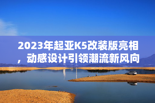 2023年起亚K5改装版亮相，动感设计引领潮流新风向