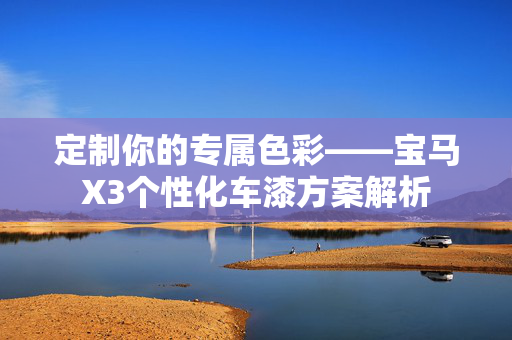 定制你的专属色彩——宝马X3个性化车漆方案解析