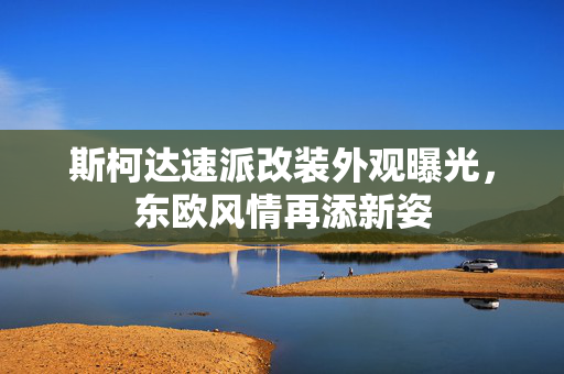 斯柯达速派改装外观曝光，东欧风情再添新姿