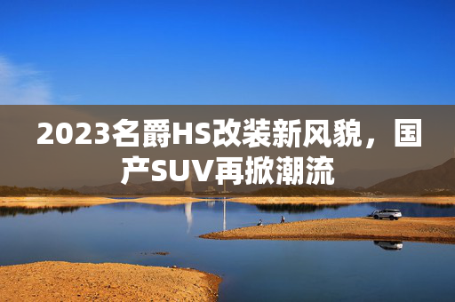 2023名爵HS改装新风貌，国产SUV再掀潮流