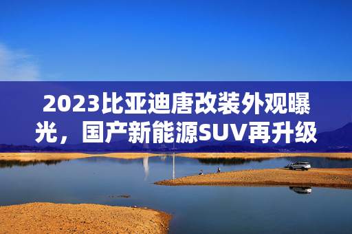 2023比亚迪唐改装外观曝光，国产新能源SUV再升级