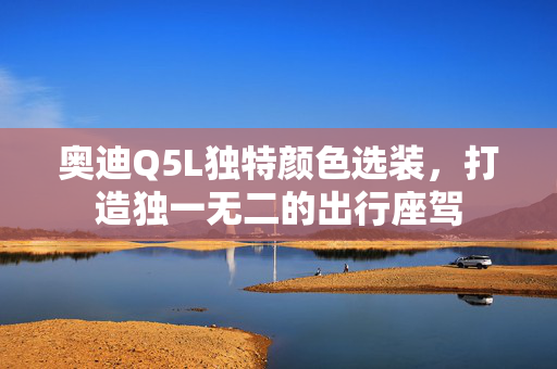 奥迪Q5L独特颜色选装，打造独一无二的出行座驾