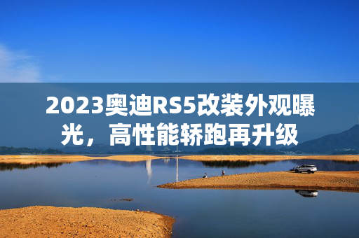 2023奥迪RS5改装外观曝光，高性能轿跑再升级