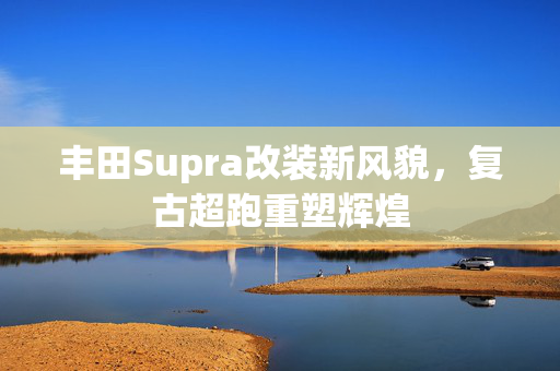 丰田Supra改装新风貌，复古超跑重塑辉煌