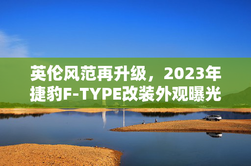 英伦风范再升级，2023年捷豹F-TYPE改装外观曝光