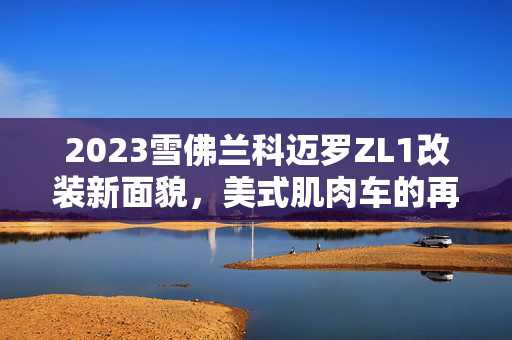2023雪佛兰科迈罗ZL1改装新面貌，美式肌肉车的再次进化