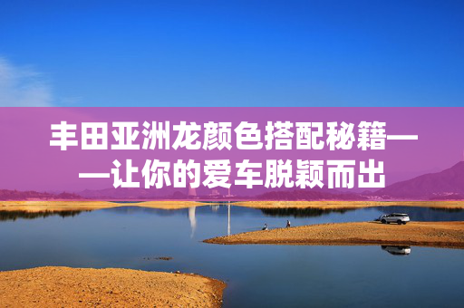 丰田亚洲龙颜色搭配秘籍——让你的爱车脱颖而出