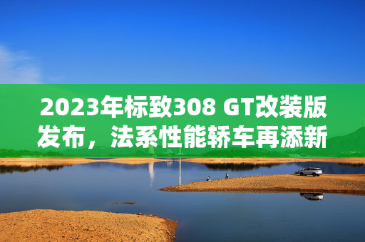 2023年标致308 GT改装版发布，法系性能轿车再添新丁