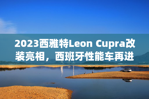 2023西雅特Leon Cupra改装亮相，西班牙性能车再进化