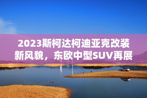 2023斯柯达柯迪亚克改装新风貌，东欧中型SUV再展风采