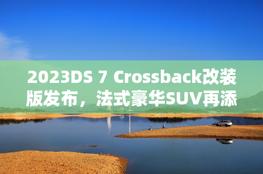 2023DS 7 Crossback改装版发布，法式豪华SUV再添新章