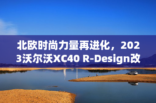 北欧时尚力量再进化，2023沃尔沃XC40 R-Design改装亮相