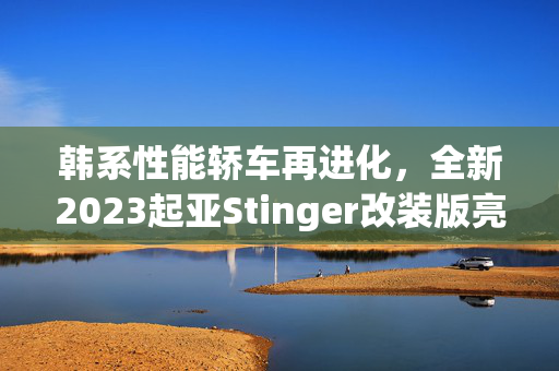 韩系性能轿车再进化，全新2023起亚Stinger改装版亮相