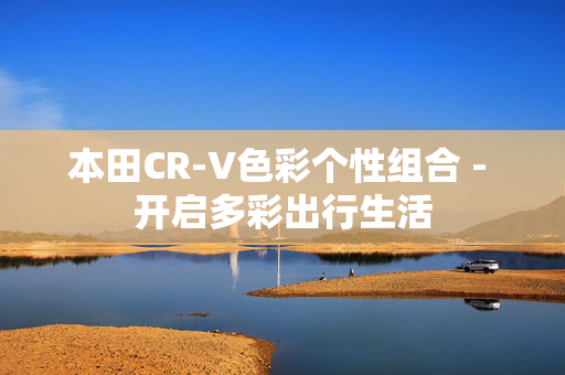 本田CR-V色彩个性组合 - 开启多彩出行生活