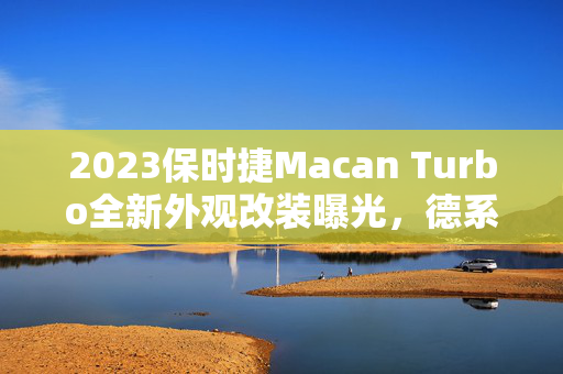 2023保时捷Macan Turbo全新外观改装曝光，德系豪华SUV再升级