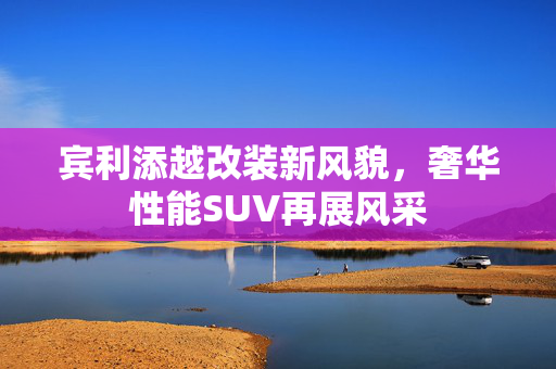 宾利添越改装新风貌，奢华性能SUV再展风采