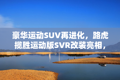 豪华运动SUV再进化，路虎揽胜运动版SVR改装亮相，引领新潮流