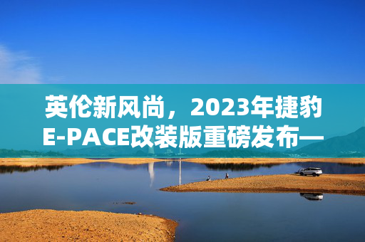 英伦新风尚，2023年捷豹E-PACE改装版重磅发布——SUV领域再添新姿