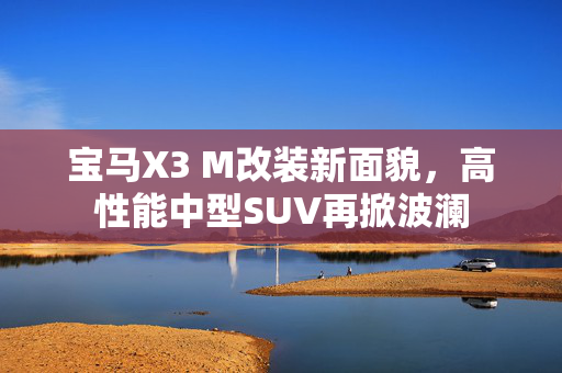 宝马X3 M改装新面貌，高性能中型SUV再掀波澜