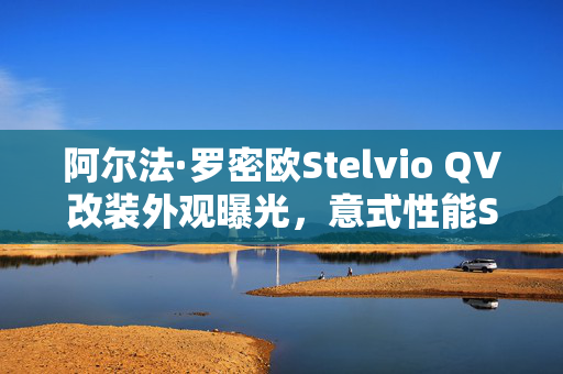 阿尔法·罗密欧Stelvio QV改装外观曝光，意式性能SUV再升级