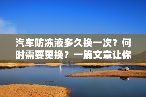汽车防冻液多久换一次？何时需要更换？一篇文章让你明白！