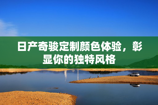 日产奇骏定制颜色体验，彰显你的独特风格