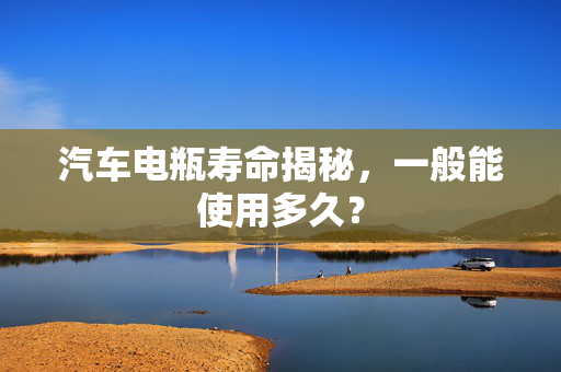 汽车电瓶寿命揭秘，一般能使用多久？