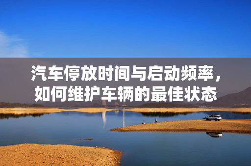 汽车停放时间与启动频率，如何维护车辆的最佳状态