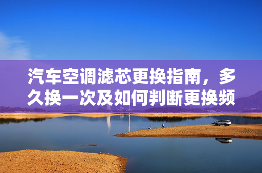 汽车空调滤芯更换指南，多久换一次及如何判断更换频率