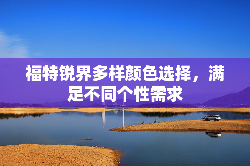 福特锐界多样颜色选择，满足不同个性需求