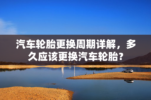 汽车轮胎更换周期详解，多久应该更换汽车轮胎？