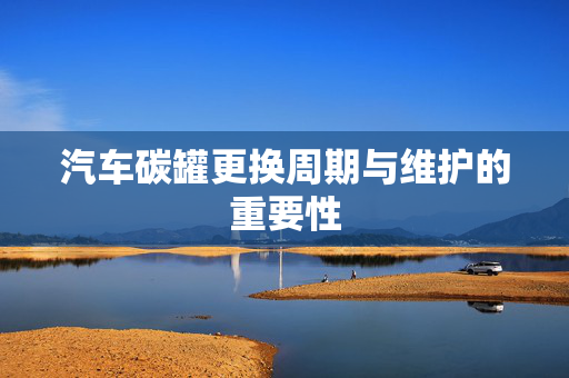 汽车碳罐更换周期与维护的重要性