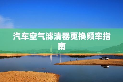 汽车空气滤清器更换频率指南