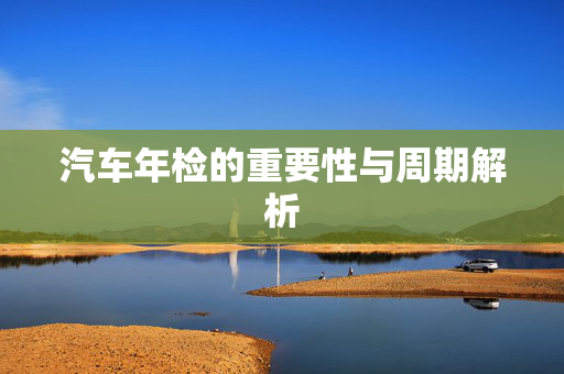 汽车年检的重要性与周期解析
