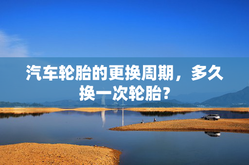 汽车轮胎的更换周期，多久换一次轮胎？