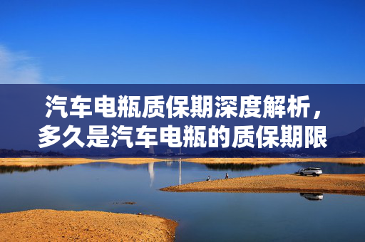 汽车电瓶质保期深度解析，多久是汽车电瓶的质保期限？