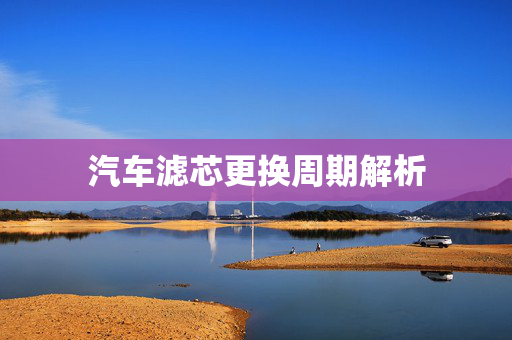 汽车滤芯更换周期解析