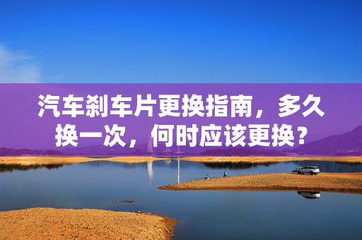 汽车刹车片更换指南，多久换一次，何时应该更换？