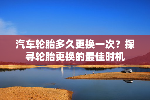 汽车轮胎多久更换一次？探寻轮胎更换的最佳时机