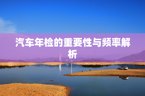汽车年检的重要性与频率解析