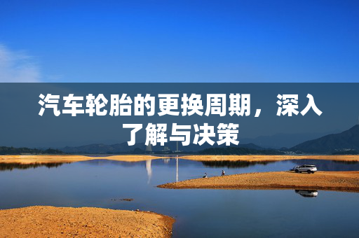 汽车轮胎的更换周期，深入了解与决策
