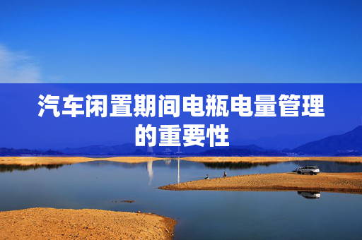 汽车闲置期间电瓶电量管理的重要性