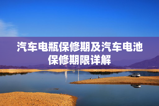 汽车电瓶保修期及汽车电池保修期限详解