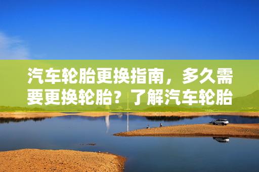 汽车轮胎更换指南，多久需要更换轮胎？了解汽车轮胎的更换频率